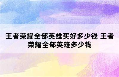 王者荣耀全部英雄买好多少钱 王者荣耀全部英雄多少钱